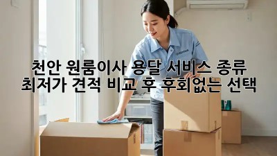 천안 원룸이사 용달 서비스 종류: 최저가 견적 비교 후 후회없는 선택! ✨